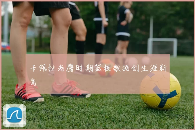 卡佩拉老鹰时期篮板数据创生涯新高