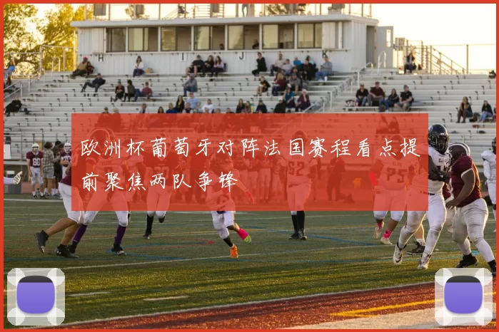 欧洲杯葡萄牙对阵法国赛程看点提前聚焦两队争锋