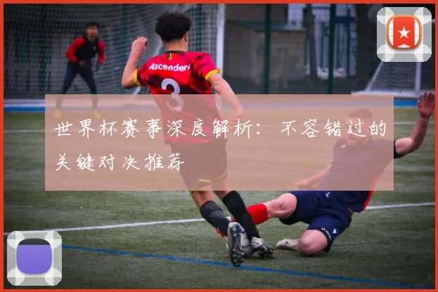 世界杯赛事深度解析:不容错过的关键对决推荐