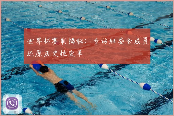 世界杯赛制揭秘：专访组委会成员还原历史性变革