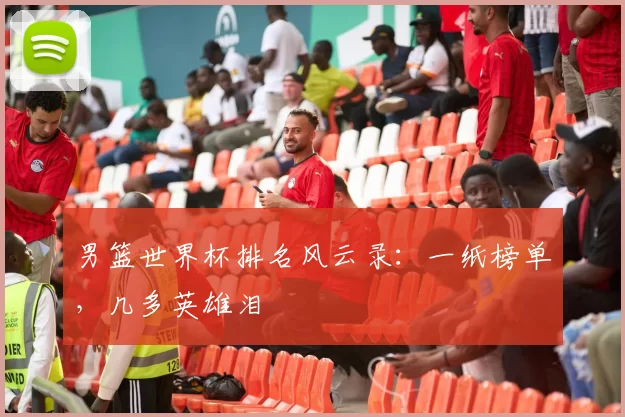 男篮世界杯排名风云录：一纸榜单，几多英雄泪