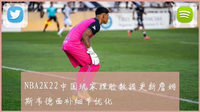 NBA2K22中国玩家捏脸数据更新詹姆斯韦德面补细节优化