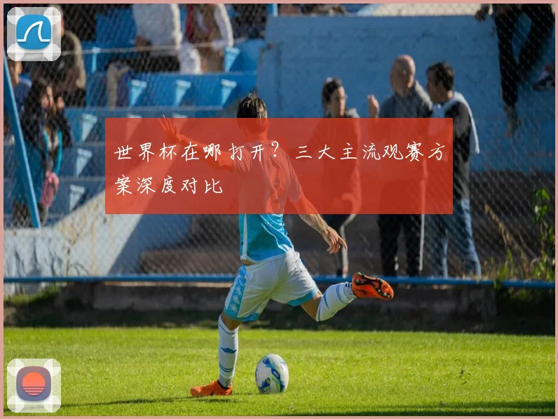 世界杯在哪打开?三大主流观赛方案深度对比