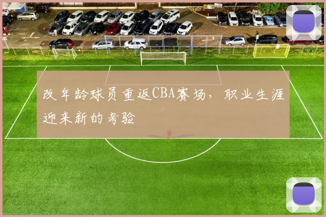 改年龄球员重返CBA赛场,职业生涯迎来新的考验