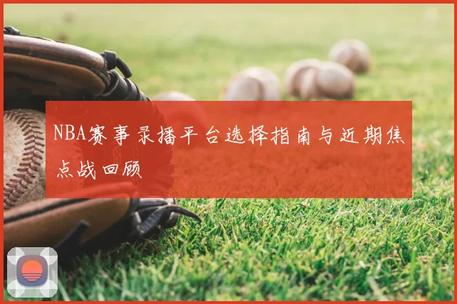 NBA赛事录播平台选择指南与近期焦点战回顾