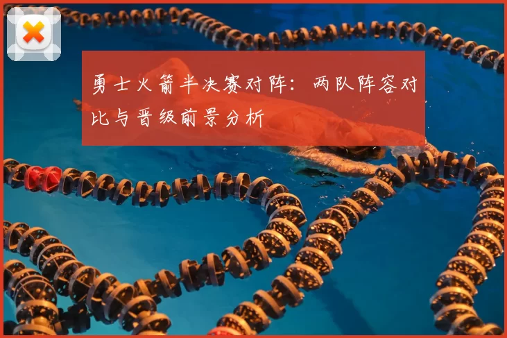 勇士火箭半决赛对阵：两队阵容对比与晋级前景分析