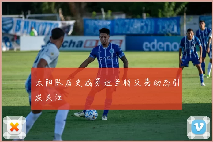 太阳队历史成员杜兰特交易动态引发关注