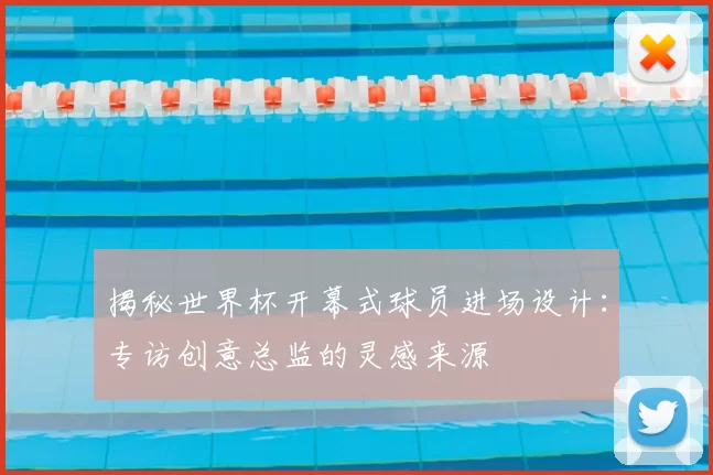 揭秘世界杯开幕式球员进场设计：专访创意总监的灵感来源