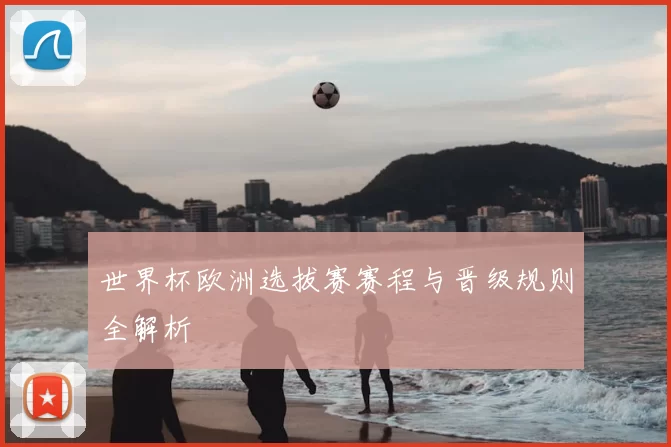 世界杯欧洲选拔赛赛程与晋级规则全解析
