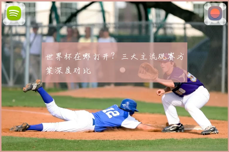 世界杯在哪打开?三大主流观赛方案深度对比