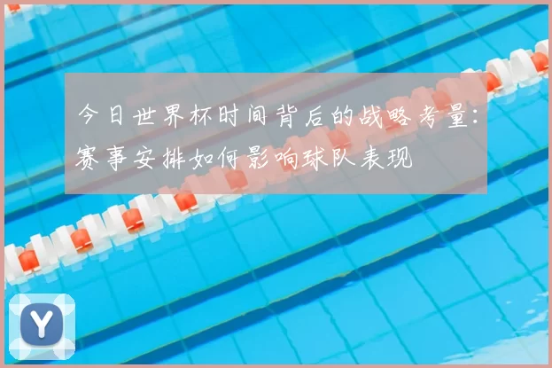 今日世界杯时间背后的战略考量：赛事安排如何影响球队表现