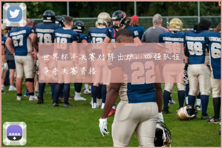 世界杯半决赛对阵出炉,四强队伍争夺决赛资格