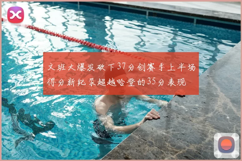 文班大爆发砍下37分创赛季上半场得分新纪录超越哈登的35分表现