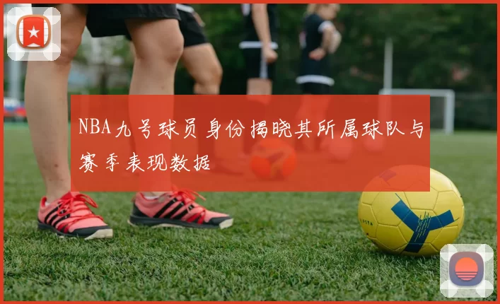 NBA九号球员身份揭晓其所属球队与赛季表现数据