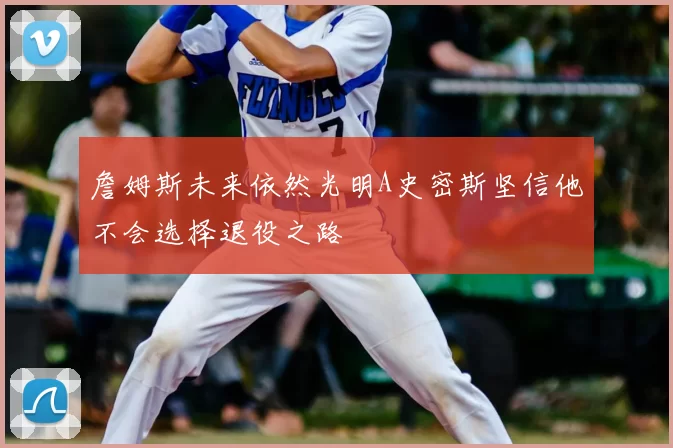 詹姆斯未来依然光明A史密斯坚信他不会选择退役之路