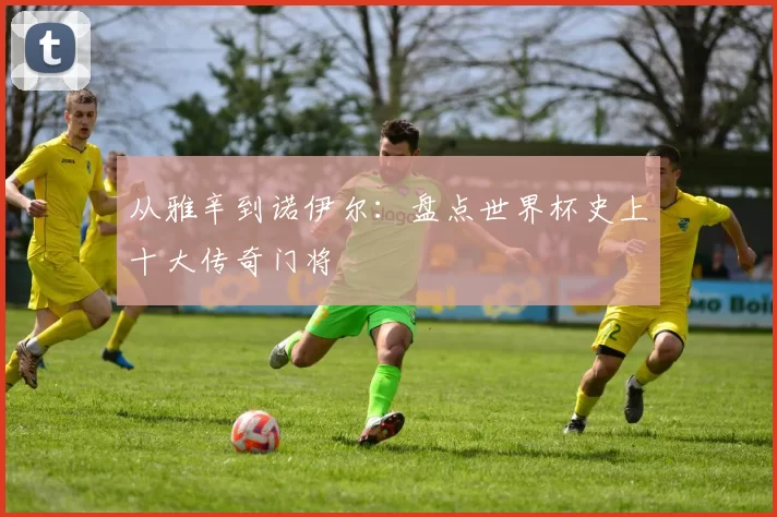 从雅辛到诺伊尔：盘点世界杯史上十大传奇门将