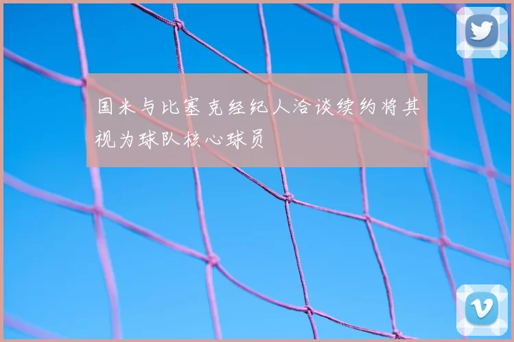国米与比塞克经纪人洽谈续约将其视为球队核心球员