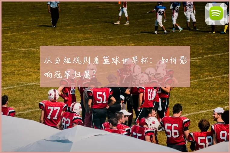 从分组规则看篮球世界杯：如何影响冠军归属？