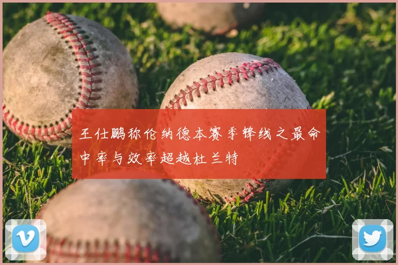 王仕鹏称伦纳德本赛季锋线之最命中率与效率超越杜兰特