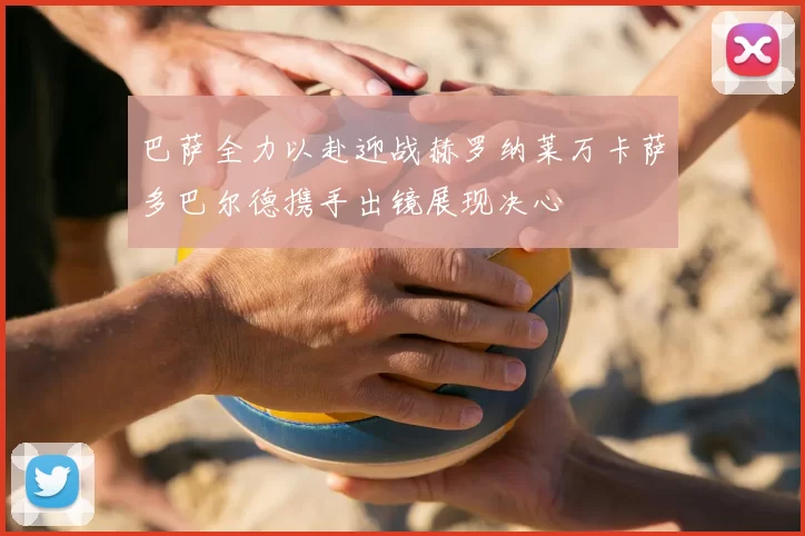 巴萨全力以赴迎战赫罗纳莱万卡萨多巴尔德携手出镜展现决心