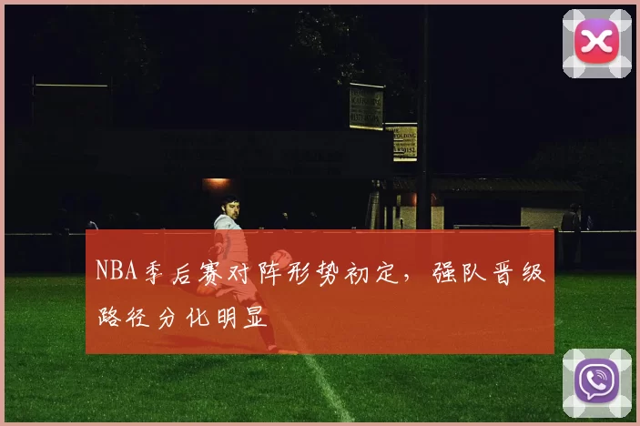NBA季后赛对阵形势初定，强队晋级路径分化明显