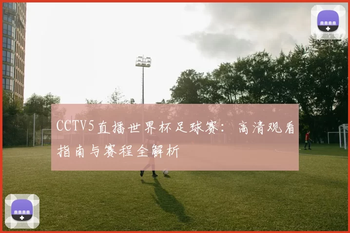 CCTV5直播世界杯足球赛：高清观看指南与赛程全解析