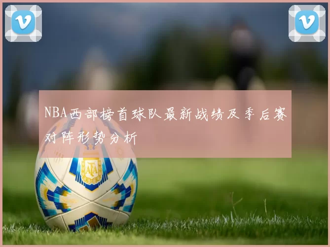 NBA西部榜首球队最新战绩及季后赛对阵形势分析