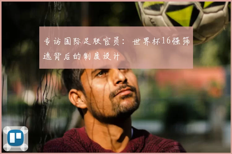 专访国际足联官员:世界杯16强筛选背后的制度设计