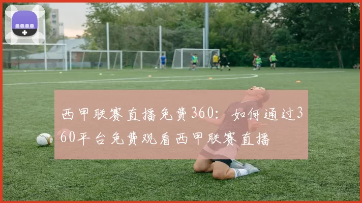 西甲联赛直播免费360：如何通过360平台免费观看西甲联赛直播