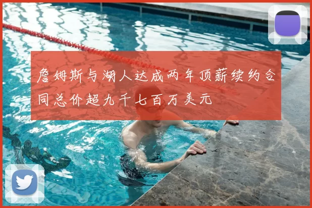 詹姆斯与湖人达成两年顶薪续约合同总价超九千七百万美元