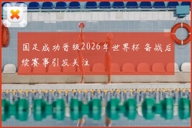 国足成功晋级2026年世界杯 备战后续赛事引发关注