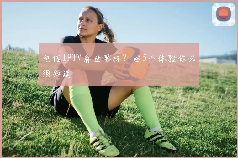 电信IPTV看世界杯？这5个体验你必须知道