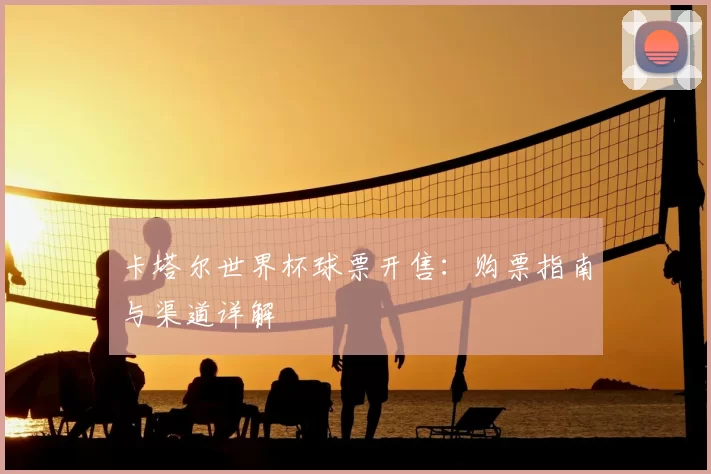 卡塔尔世界杯球票开售:购票指南与渠道详解