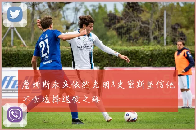 詹姆斯未来依然光明A史密斯坚信他不会选择退役之路