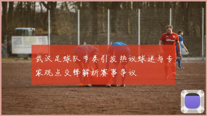 武汉足球队节奏引发热议球迷与专家观点交锋解析赛事争议