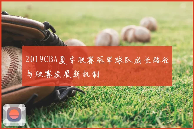 2019CBA夏季联赛冠军球队成长路径与联赛发展新机制