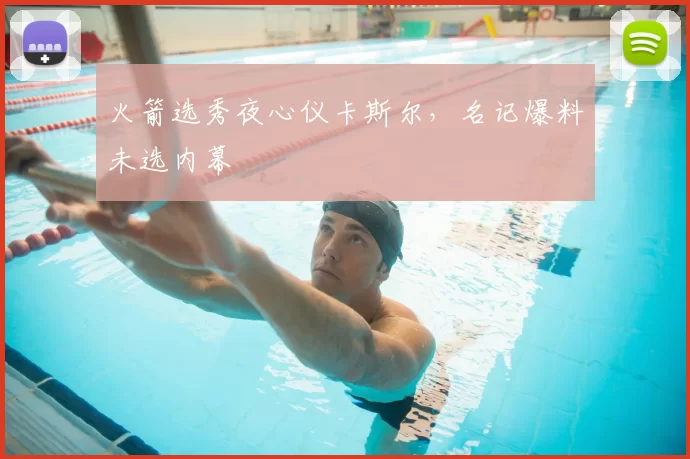 火箭选秀夜心仪卡斯尔,名记爆料未选内幕
