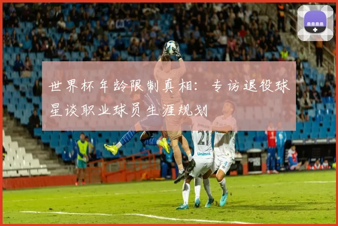 世界杯年龄限制真相：专访退役球星谈职业球员生涯规划