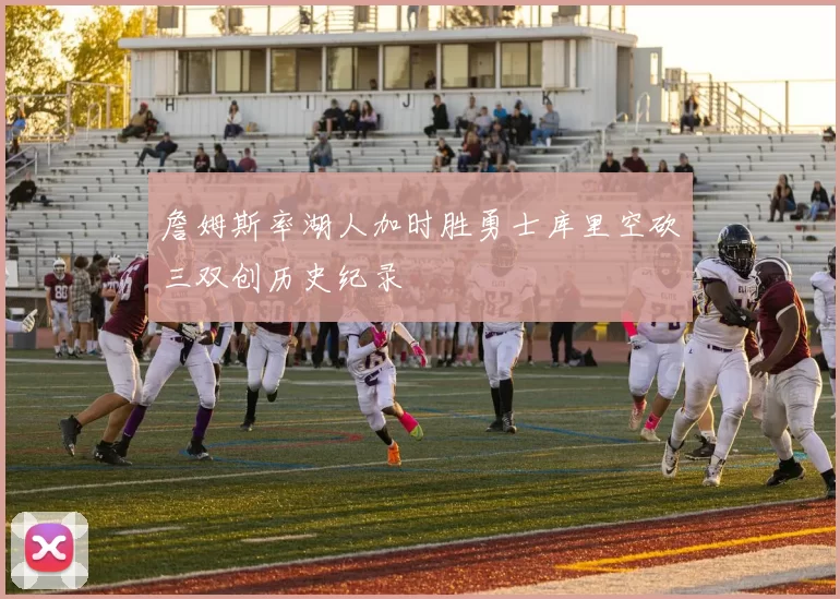 詹姆斯率湖人加时胜勇士库里空砍三双创历史纪录