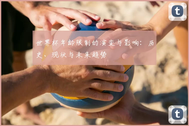 世界杯年龄限制的演变与影响：历史、现状与未来趋势