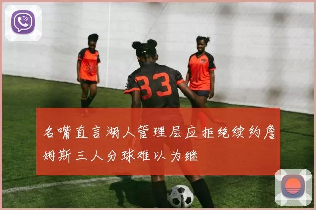 名嘴直言湖人管理层应拒绝续约詹姆斯三人分球难以为继