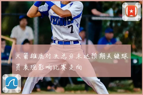 火箭雄鹿对决总分未达预期关键球员表现影响比赛走向