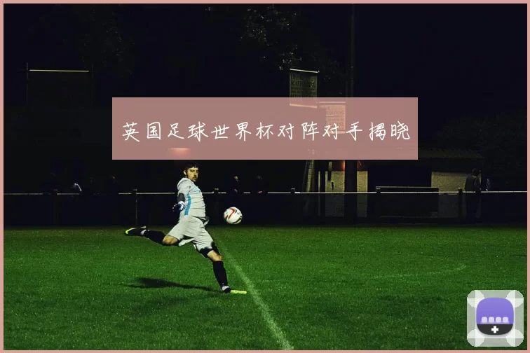英国足球世界杯对阵对手揭晓