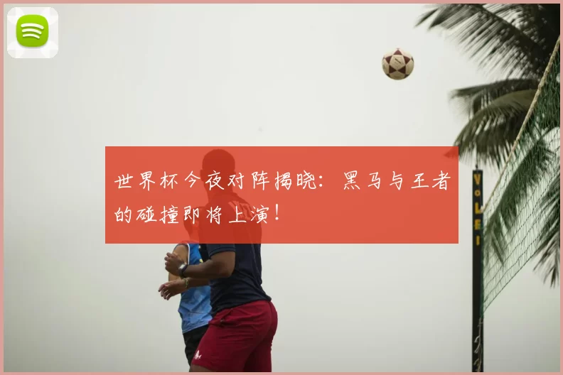 世界杯今夜对阵揭晓：黑马与王者的碰撞即将上演！