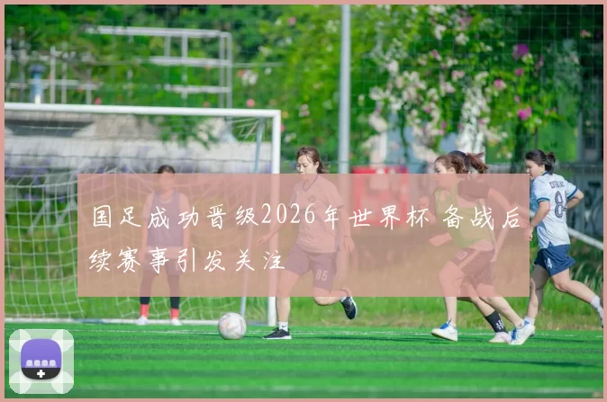 国足成功晋级2026年世界杯 备战后续赛事引发关注