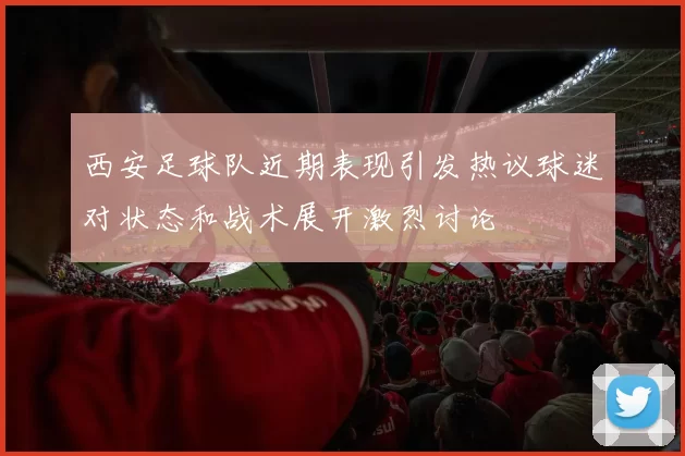 西安足球队近期表现引发热议球迷对状态和战术展开激烈讨论