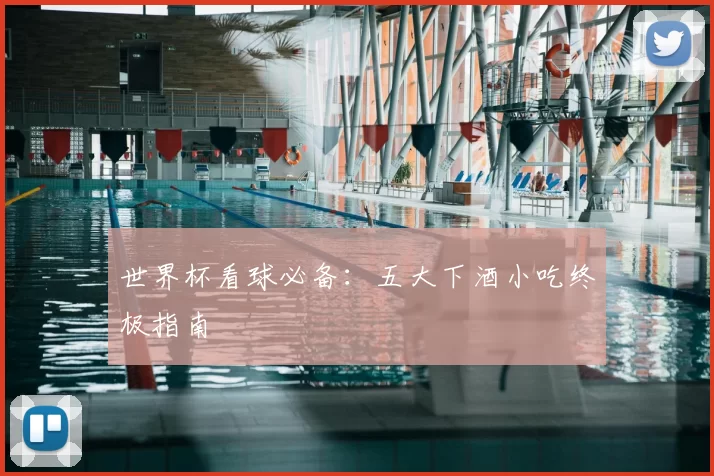 世界杯看球必备:五大下酒小吃终极指南
