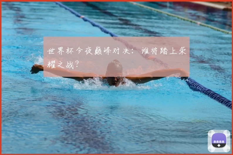 世界杯今夜巅峰对决：谁将踏上荣耀之战？