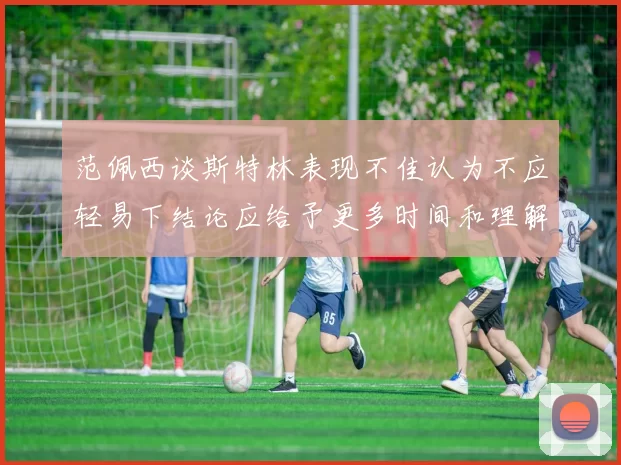 范佩西谈斯特林表现不佳认为不应轻易下结论应给予更多时间和理解