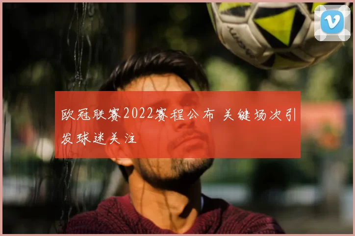 欧冠联赛2022赛程公布 关键场次引发球迷关注